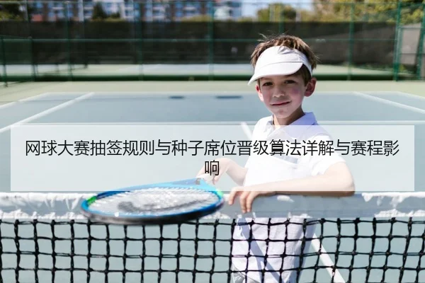 网球大赛抽签规则与种子席位晋级算法详解与赛程影响