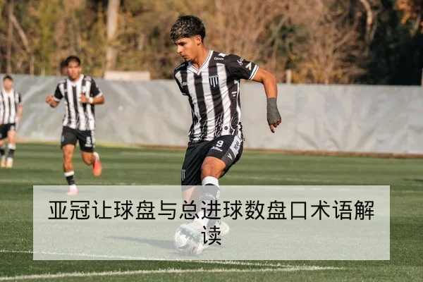 亚冠让球盘与总进球数盘口术语解读